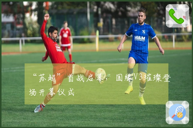 “苏超”首战启幕，国缘V3璀璨登场开幕仪式