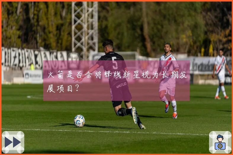 火箭是否会将锋线新星视为长期发展项目？