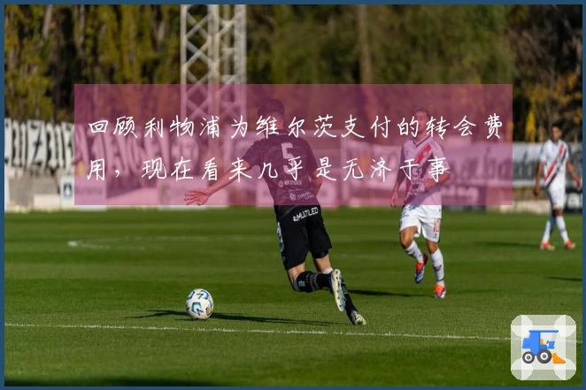 回顾利物浦为维尔茨支付的转会费用，现在看来几乎是无济于事