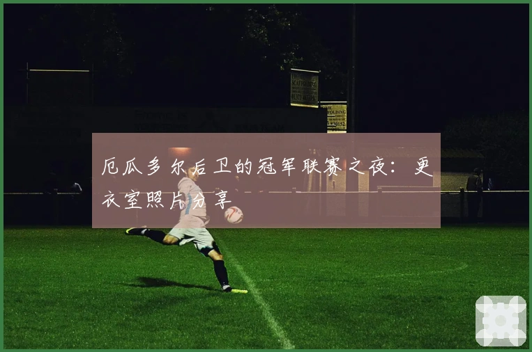 厄瓜多尔后卫的冠军联赛之夜：更衣室照片分享