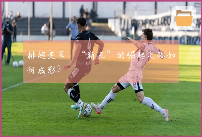 排超变革丨“新王”的崛起之路如何成形？
