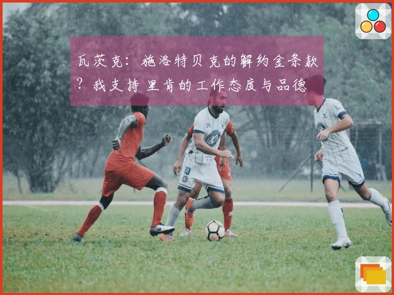 瓦茨克：施洛特贝克的解约金条款？我支持 里肯的工作态度与品德