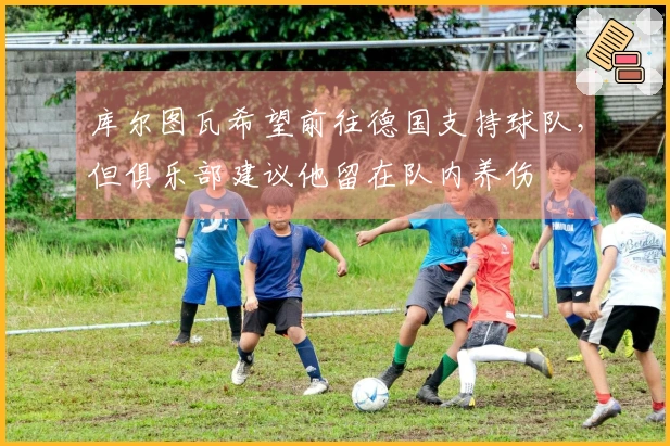 库尔图瓦希望前往德国支持球队，但俱乐部建议他留在队内养伤