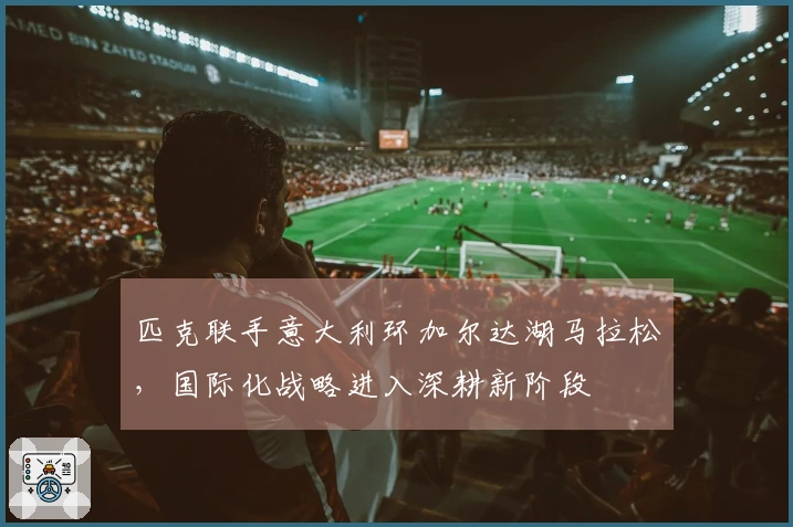 匹克联手意大利环加尔达湖马拉松，国际化战略进入深耕新阶段