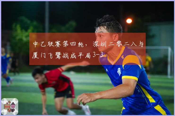 中乙联赛第四轮，深圳二零二八与厦门飞鹭战成平局3-3