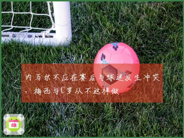 内马尔不应在赛后与球迷发生冲突，梅西与C罗从不这样做