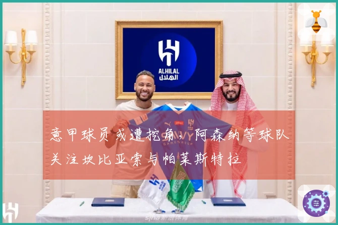 意甲球员或遭挖角，阿森纳等球队关注坎比亚索与帕莱斯特拉