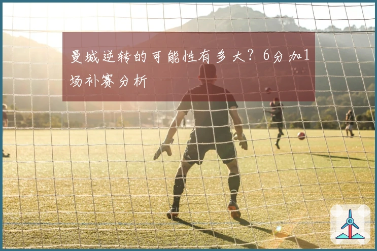 曼城逆转的可能性有多大？6分加1场补赛分析