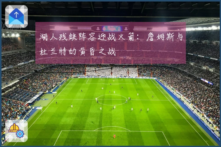 湖人残缺阵容迎战火箭：詹姆斯与杜兰特的黄昏之战