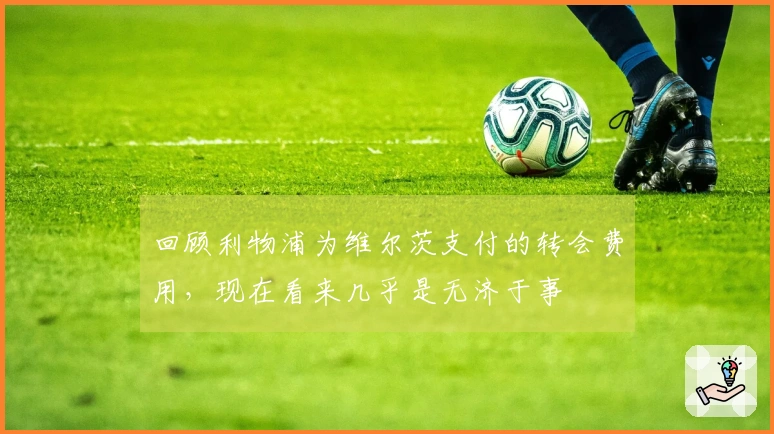 回顾利物浦为维尔茨支付的转会费用，现在看来几乎是无济于事