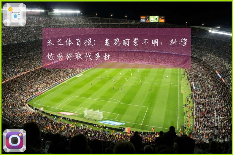 米兰体育报：基恩前景不明，科穆佐或将取代多杜