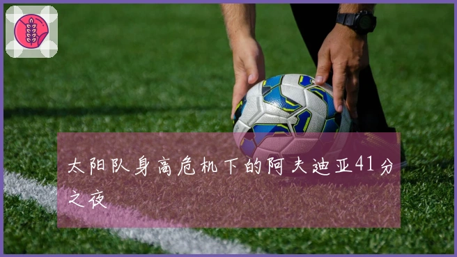 太阳队身高危机下的阿夫迪亚41分之夜